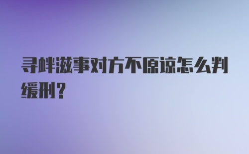 寻衅滋事对方不原谅怎么判缓刑？