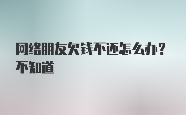 网络朋友欠钱不还怎么办？不知道