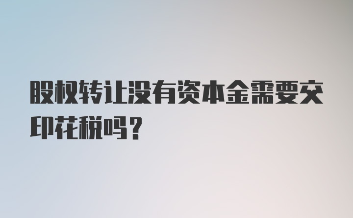 股权转让没有资本金需要交印花税吗？