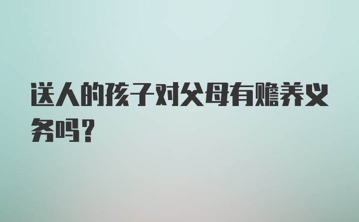 送人的孩子对父母有赡养义务吗？