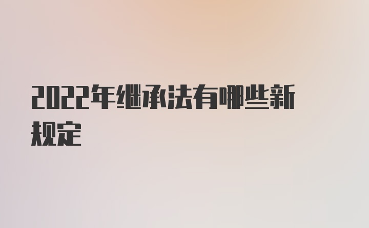 2022年继承法有哪些新规定