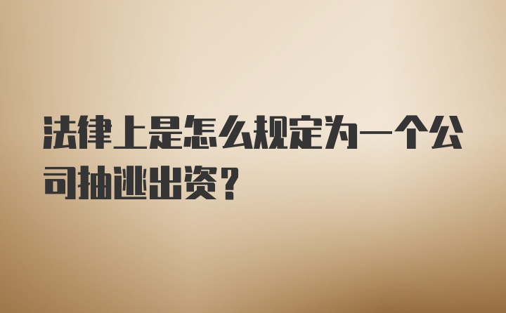 法律上是怎么规定为一个公司抽逃出资？