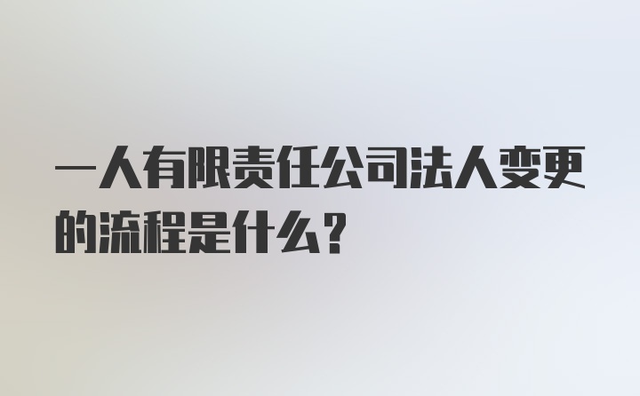 一人有限责任公司法人变更的流程是什么?