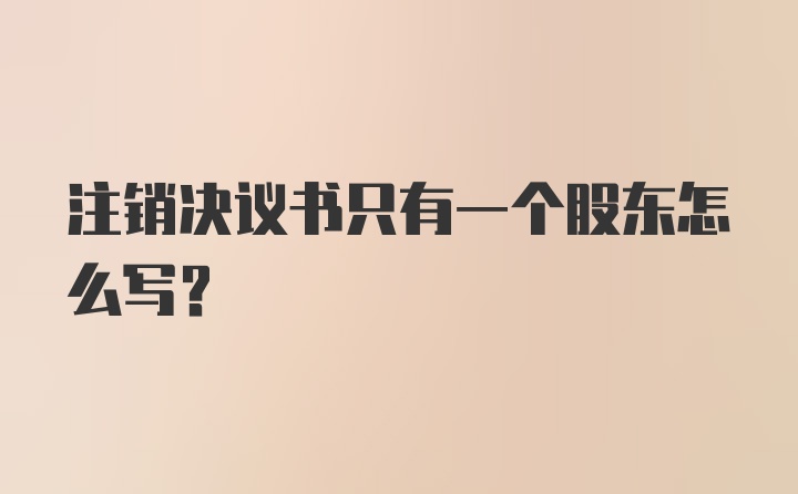 注销决议书只有一个股东怎么写?