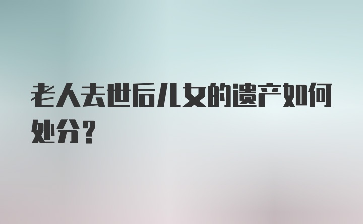 老人去世后儿女的遗产如何处分？