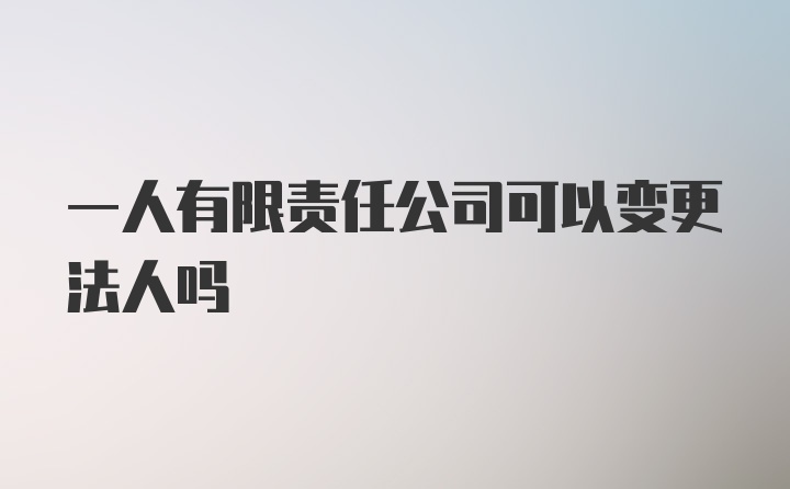 一人有限责任公司可以变更法人吗