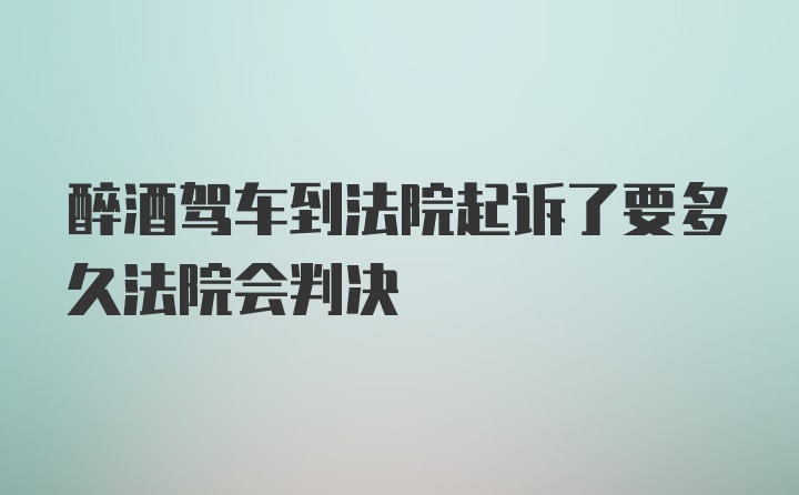 醉酒驾车到法院起诉了要多久法院会判决