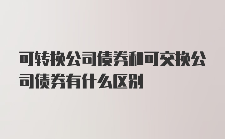 可转换公司债券和可交换公司债券有什么区别