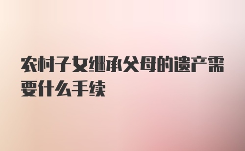 农村子女继承父母的遗产需要什么手续