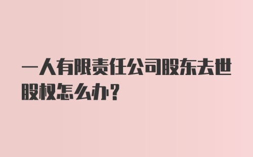 一人有限责任公司股东去世股权怎么办？