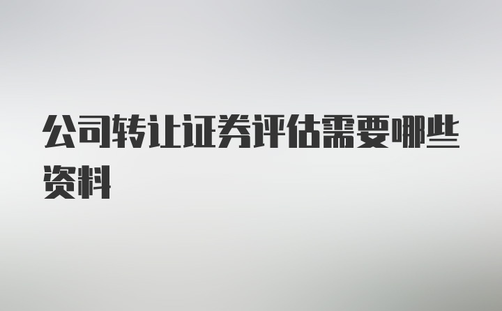 公司转让证券评估需要哪些资料