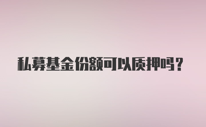 私募基金份额可以质押吗？