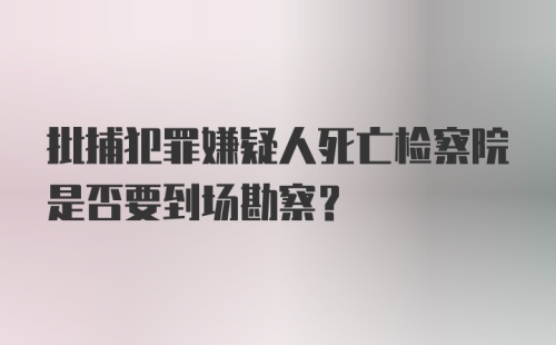 批捕犯罪嫌疑人死亡检察院是否要到场勘察？