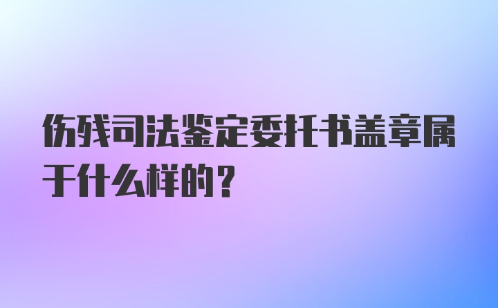 伤残司法鉴定委托书盖章属于什么样的？