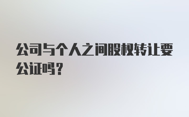 公司与个人之间股权转让要公证吗？