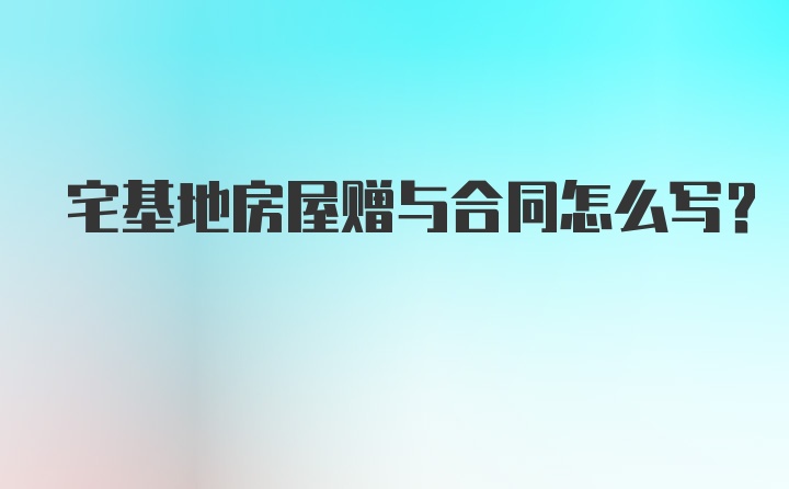 宅基地房屋赠与合同怎么写？