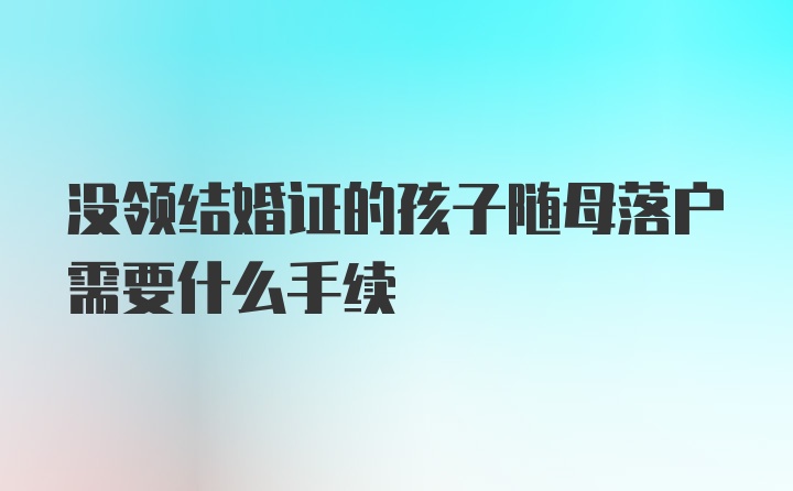 没领结婚证的孩子随母落户需要什么手续