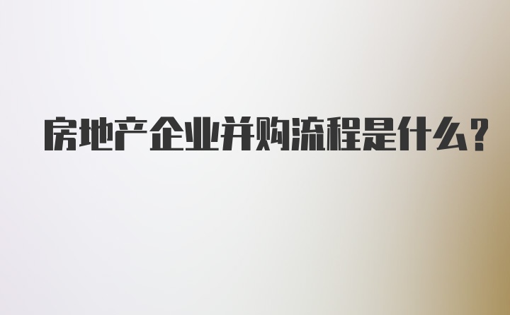 房地产企业并购流程是什么？