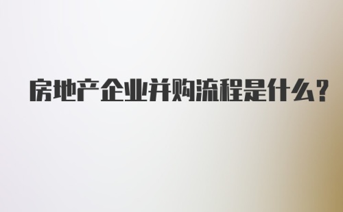 房地产企业并购流程是什么？