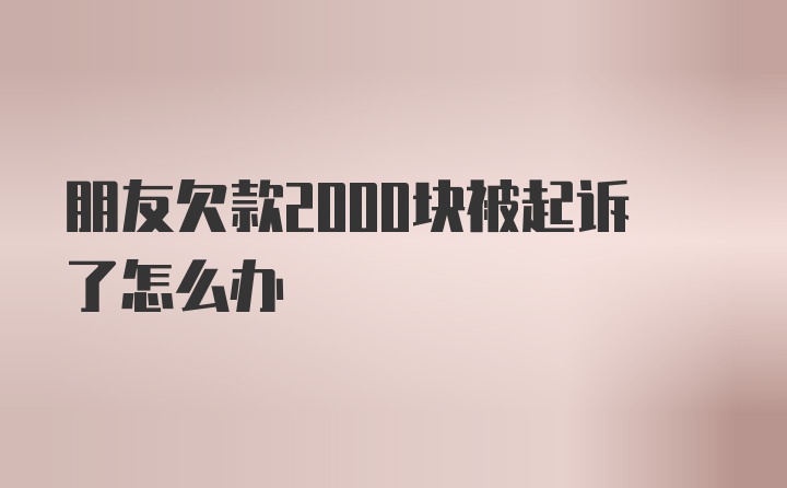 朋友欠款2000块被起诉了怎么办