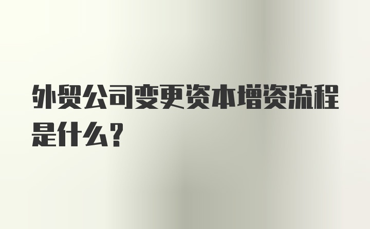 外贸公司变更资本增资流程是什么？