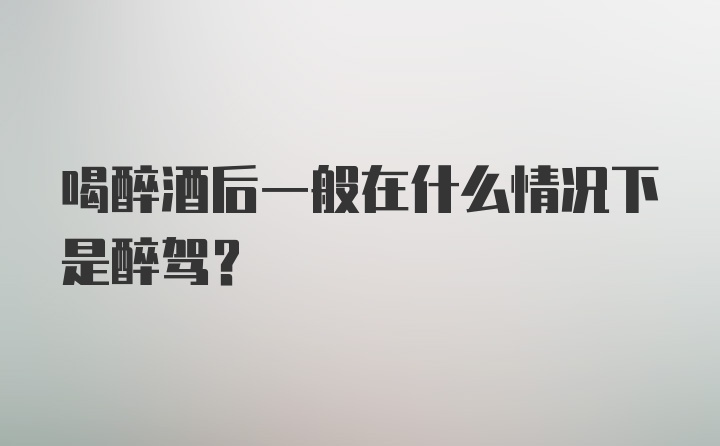 喝醉酒后一般在什么情况下是醉驾？