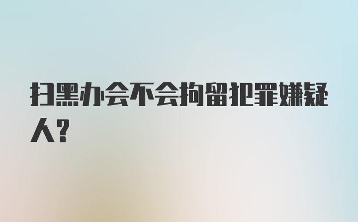 扫黑办会不会拘留犯罪嫌疑人?