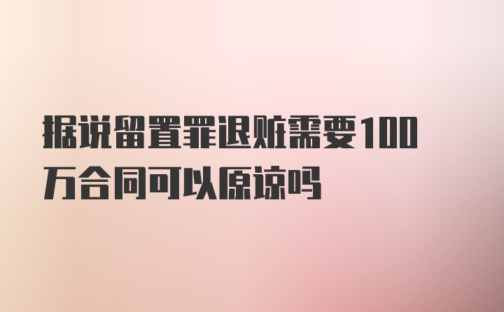 据说留置罪退赃需要100万合同可以原谅吗