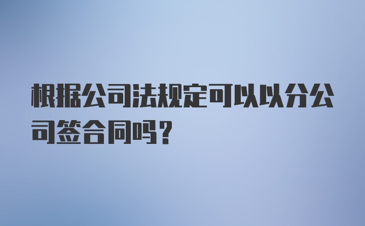 根据公司法规定可以以分公司签合同吗？