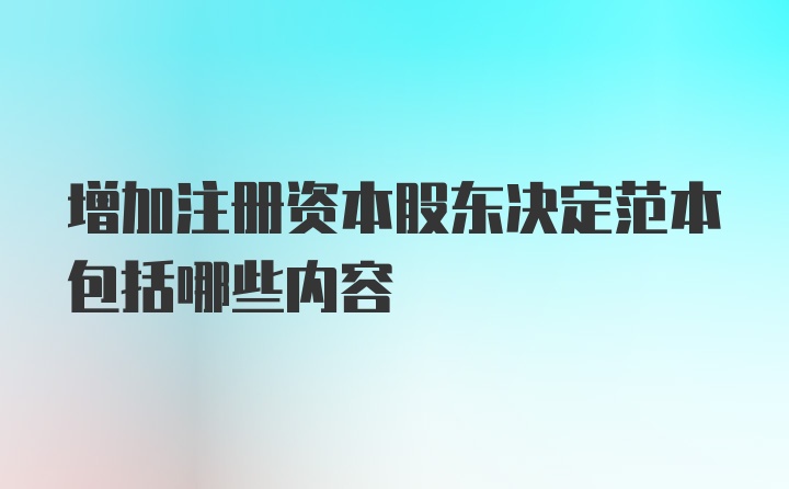 增加注册资本股东决定范本包括哪些内容