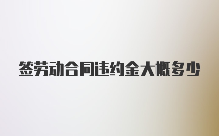 签劳动合同违约金大概多少