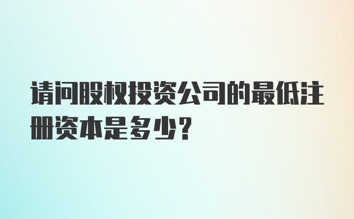 请问股权投资公司的最低注册资本是多少？