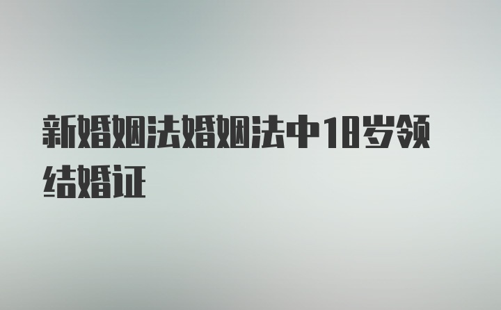 新婚姻法婚姻法中18岁领结婚证