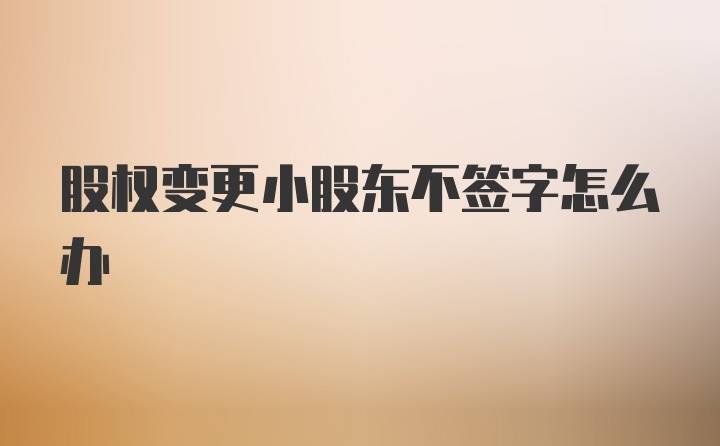 股权变更小股东不签字怎么办