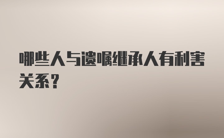 哪些人与遗嘱继承人有利害关系？