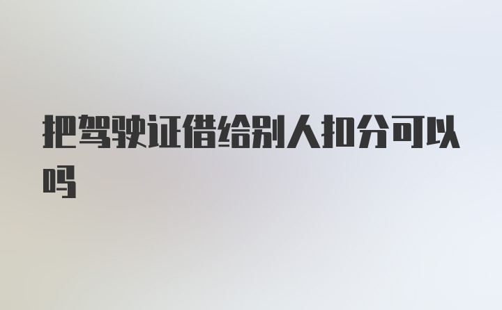 把驾驶证借给别人扣分可以吗