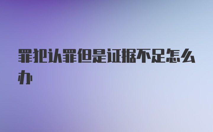 罪犯认罪但是证据不足怎么办