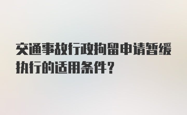 交通事故行政拘留申请暂缓执行的适用条件？