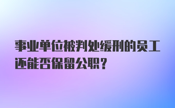 事业单位被判处缓刑的员工还能否保留公职？