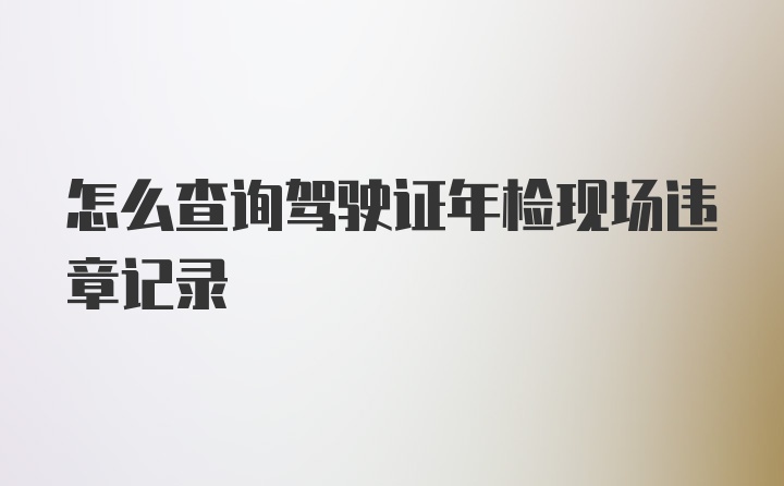 怎么查询驾驶证年检现场违章记录