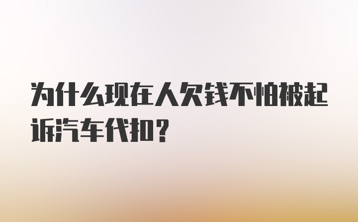 为什么现在人欠钱不怕被起诉汽车代扣？