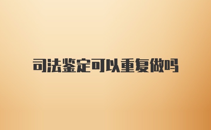 司法鉴定可以重复做吗