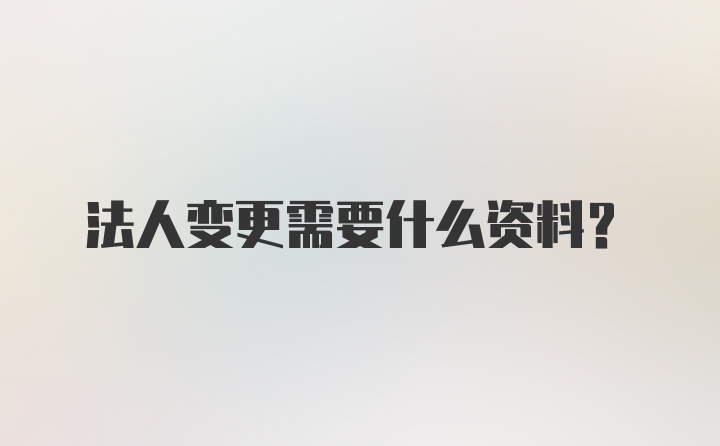 法人变更需要什么资料？