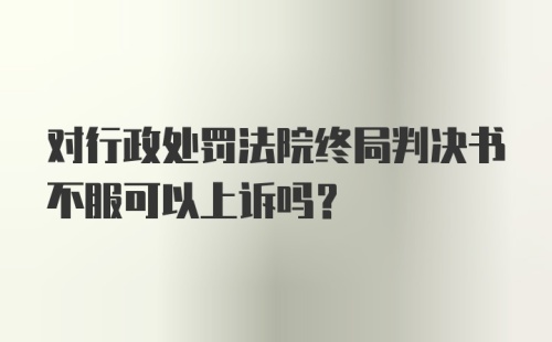 对行政处罚法院终局判决书不服可以上诉吗？