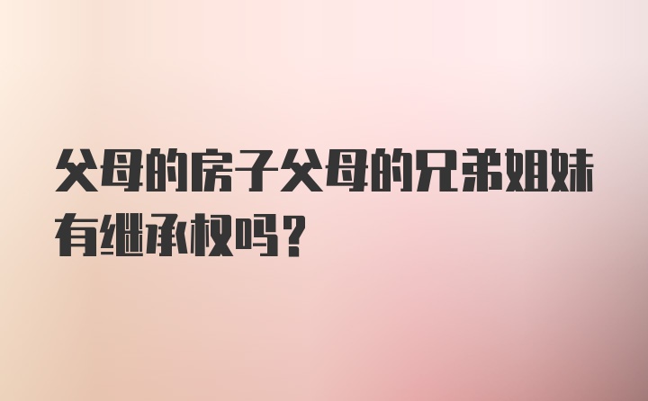 父母的房子父母的兄弟姐妹有继承权吗？