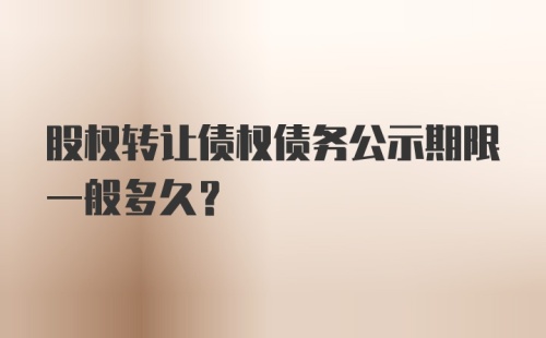 股权转让债权债务公示期限一般多久？