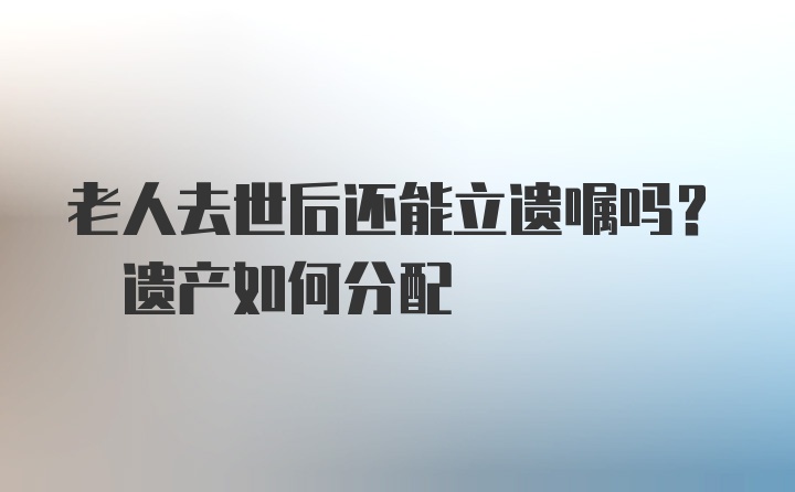 老人去世后还能立遗嘱吗? 遗产如何分配