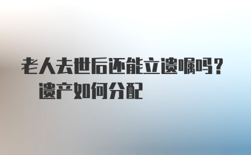 老人去世后还能立遗嘱吗? 遗产如何分配