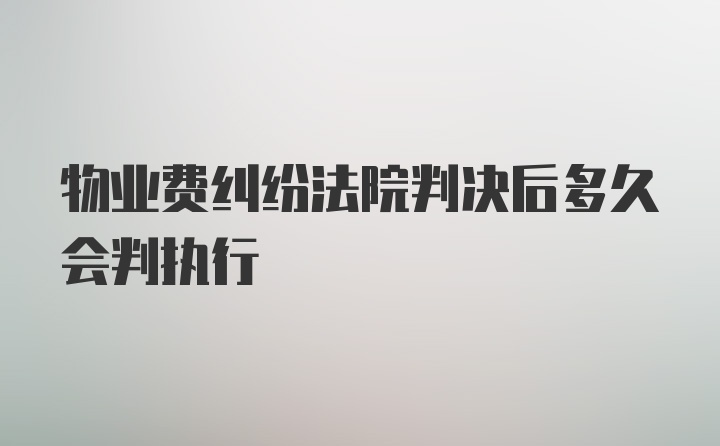 物业费纠纷法院判决后多久会判执行