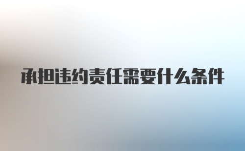 承担违约责任需要什么条件